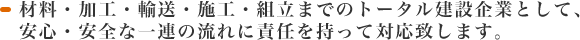 材料・加工・輸送・施工・組立までのトータル建設企業として、安心・安全な一連の流れに責任を持って対応致します。