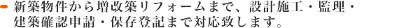 新築物件から増改築リフォームまで、設計施工・監理・建築確認申請・保存登記まで対応致します。