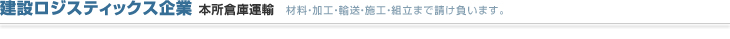 建設ロジスティックス企業　本所倉庫運輸　材料・加工
・輸送・施工・組立まで請け負います。